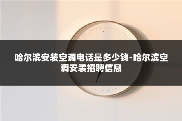 哈尔滨安装空调电话是多少钱-哈尔滨空调安装招聘信息
