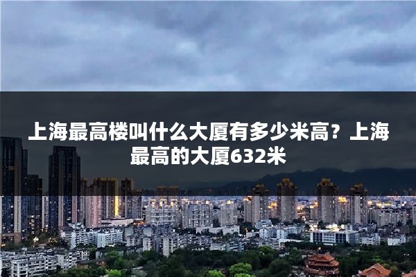 上海最高楼叫什么大厦有多少米高?上海最高的大厦632米