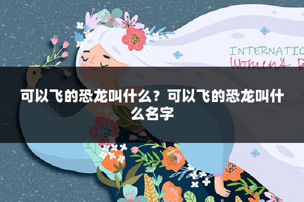 可以飞的恐龙叫什么?可以飞的恐龙叫什么名字