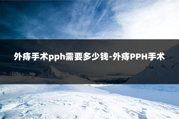 外痔手术pph需要多少钱-外痔PPH手术