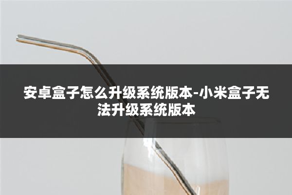 安卓盒子怎么升级系统版本-小米盒子无法升级系统版本