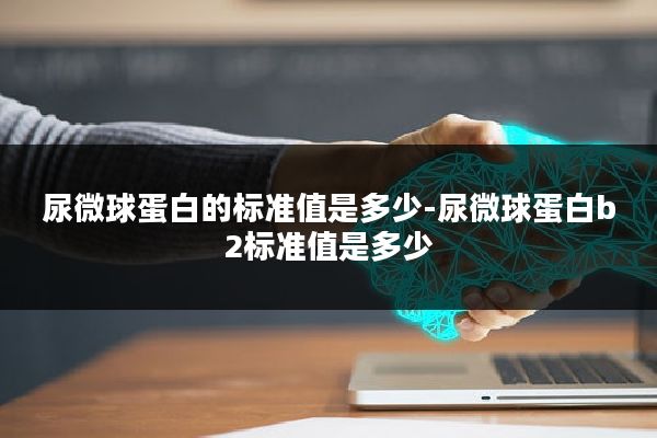 尿微球蛋白的标准值是多少-尿微球蛋白b2标准值是多少