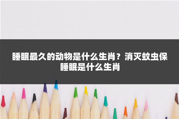 睡眠最久的动物是什么生肖？消灭蚊虫保睡眠是什么生肖