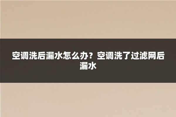 空调洗后漏水怎么办？空调洗了过滤网后漏水