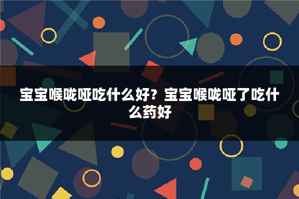 宝宝喉咙哑吃什么好？宝宝喉咙哑了吃什么药好