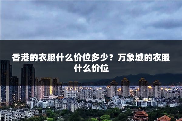 香港的衣服什么价位多少?万象城的衣服什么价位
