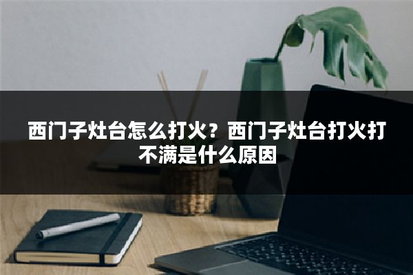 西门子灶台怎么打火?西门子灶台打火打不满是什么原因