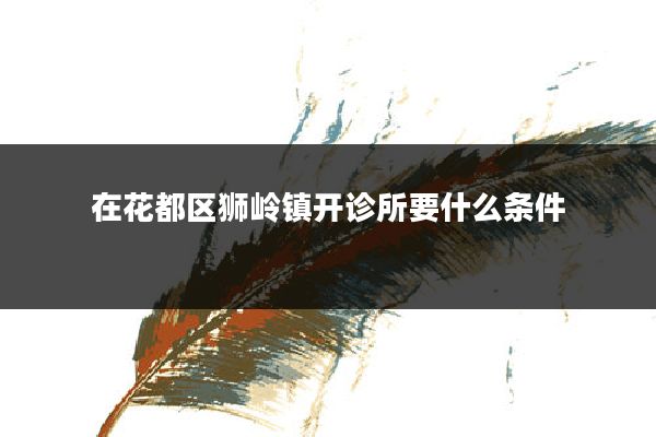 在花都区狮岭镇开诊所要什么条件