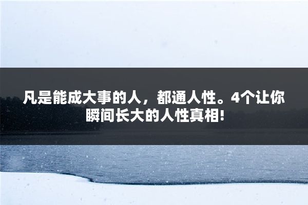 凡是能成大事的人，都通人性。4个让你瞬间长大的人性真相!