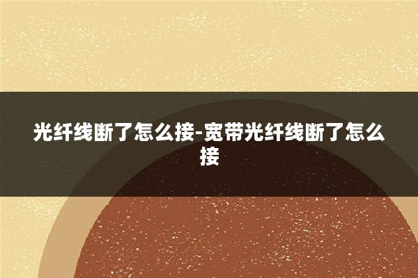 光纤线断了怎么接-宽带光纤线断了怎么接