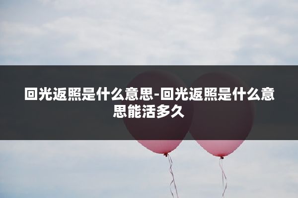 回光返照是什么意思-回光返照是什么意思能活多久
