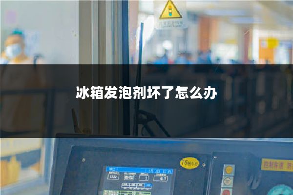 冰箱发泡剂坏了怎么办
