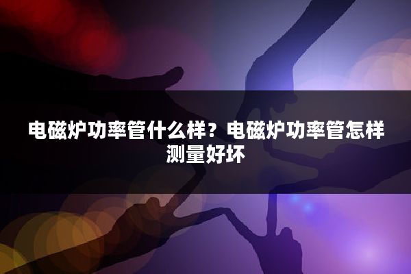 电磁炉功率管什么样?电磁炉功率管怎样测量好坏
