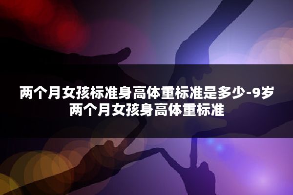 两个月女孩标准身高体重标准是多少-9岁两个月女孩身高体重标准