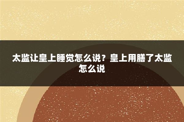 太监让皇上睡觉怎么说?皇上用膳了太监怎么说
