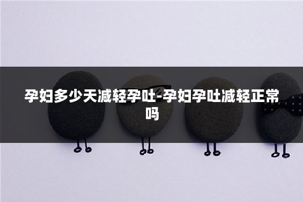 孕妇多少天减轻孕吐-孕妇孕吐减轻正常吗