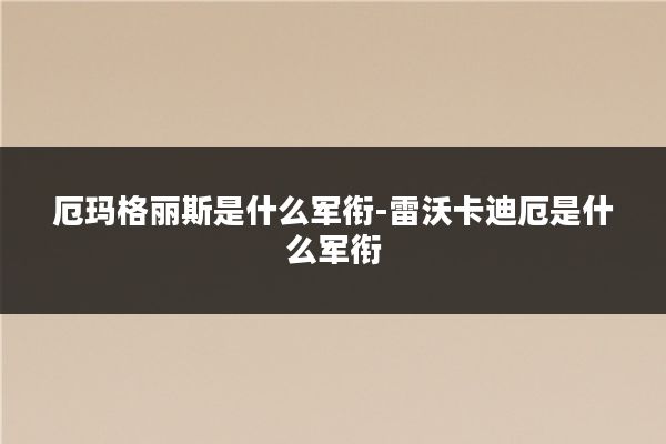 厄玛格丽斯是什么军衔-雷沃卡迪厄是什么军衔