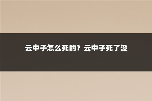 云中子怎么死的?云中子死了没
