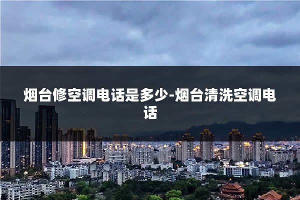 烟台修空调电话是多少-烟台清洗空调电话