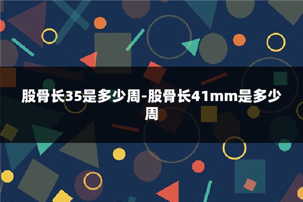 股骨长35是多少周-股骨长41mm是多少周