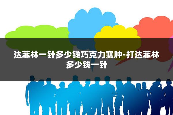 达菲林一针多少钱巧克力襄肿-打达菲林多少钱一针