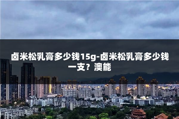 卤米松乳膏多少钱15g-卤米松乳膏多少钱一支?澳能