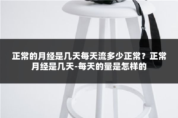 正常的月经是几天每天流多少正常?正常月经是几天-每天的量是怎样的