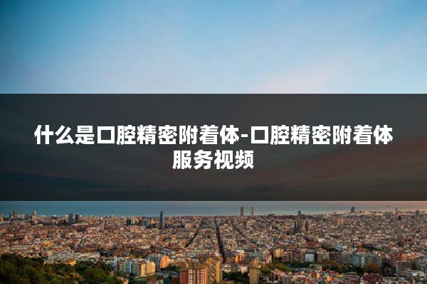 什么是口腔精密附着体-口腔精密附着体服务视频