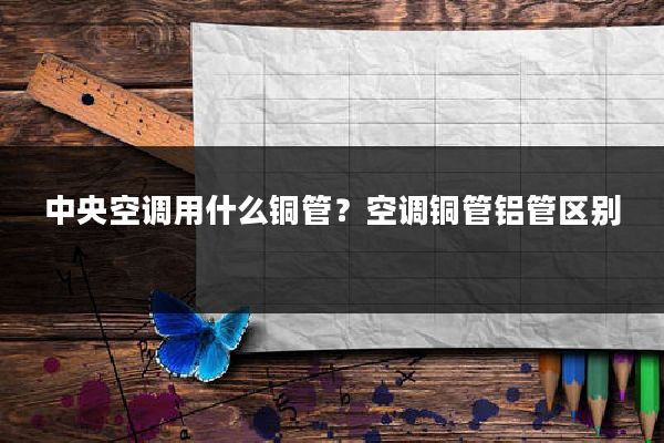 中央空调用什么铜管？空调铜管铝管区别