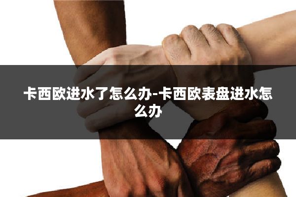 卡西欧进水了怎么办-卡西欧表盘进水怎么办