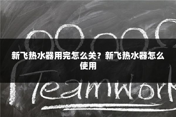 新飞热水器用完怎么关?新飞热水器怎么使用
