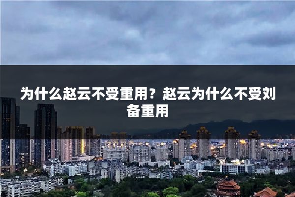 为什么赵云不受重用？赵云为什么不受刘备重用