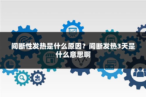 间断性发热是什么原因?间断发热3天是什么意思啊