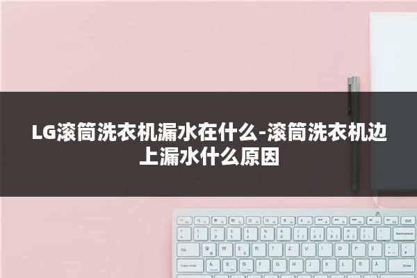 LG滚筒洗衣机漏水在什么-滚筒洗衣机边上漏水什么原因