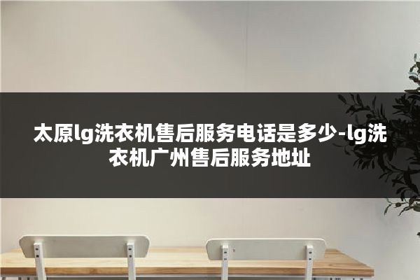 太原lg洗衣机售后服务电话是多少-lg洗衣机广州售后服务地址