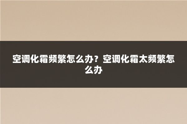 空调化霜频繁怎么办？空调化霜太频繁怎么办