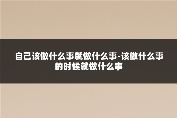 自己该做什么事就做什么事-该做什么事的时候就做什么事