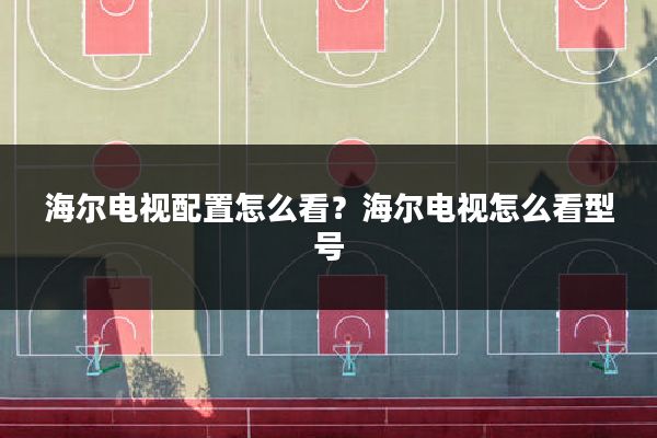 海尔电视配置怎么看?海尔电视怎么看型号