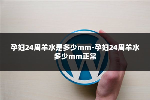孕妇24周羊水是多少mm-孕妇24周羊水多少mm正常