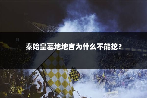 秦始皇墓地地宫为什么不能挖？