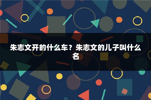 朱志文开的什么车？朱志文的儿子叫什么名