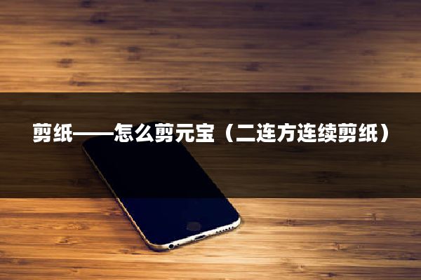 剪纸——怎么剪元宝（二连方连续剪纸）