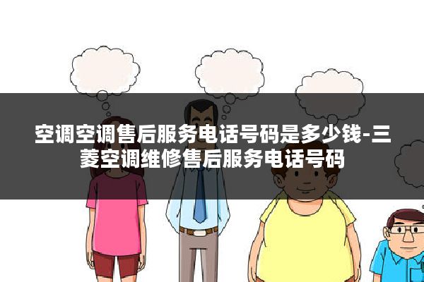 空调空调售后服务电话号码是多少钱-三菱空调维修售后服务电话号码
