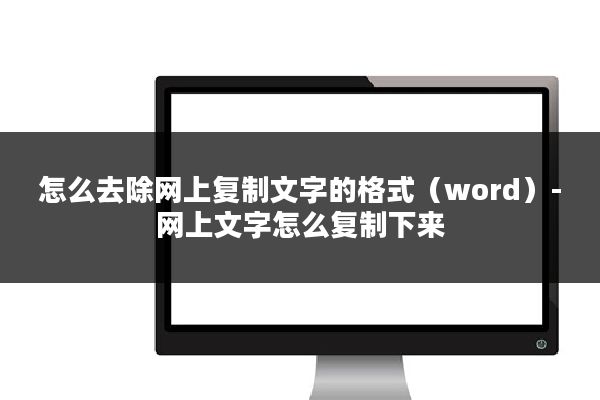 怎么去除网上复制文字的格式（word）-网上文字怎么复制下来