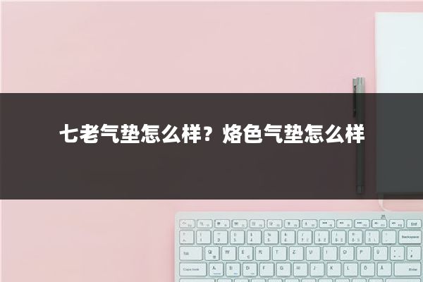 七老气垫怎么样？烙色气垫怎么样