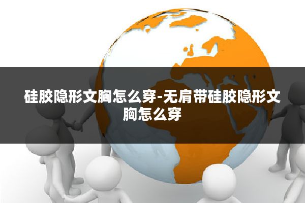 硅胶隐形文胸怎么穿-无肩带硅胶隐形文胸怎么穿