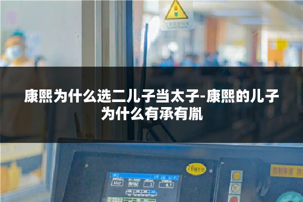 康熙为什么选二儿子当太子-康熙的儿子为什么有承有胤