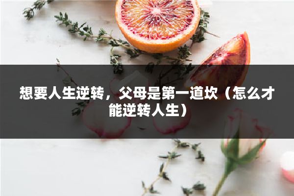 想要人生逆转,父母是第一道坎(怎么才能逆转人生)
