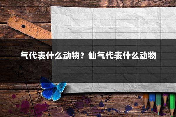 气代表什么动物?仙气代表什么动物