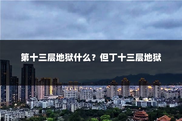 第十三层地狱什么？但丁十三层地狱